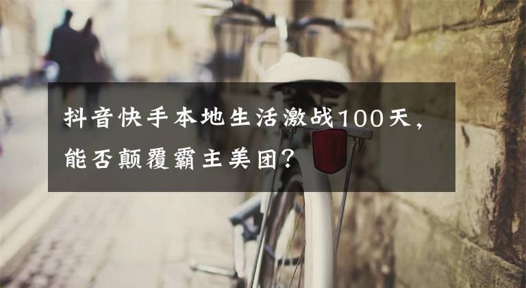 抖音快手本地生活激战100天，能否颠覆霸主美团？