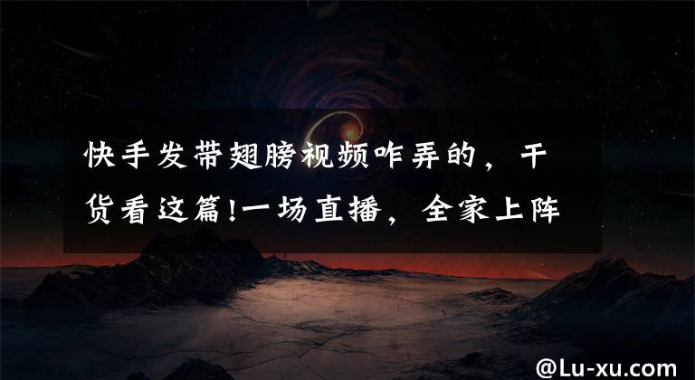 快手发带翅膀视频咋弄的，干货看这篇!一场直播，全家上阵，一个被快手改变的“脑瘫网红”