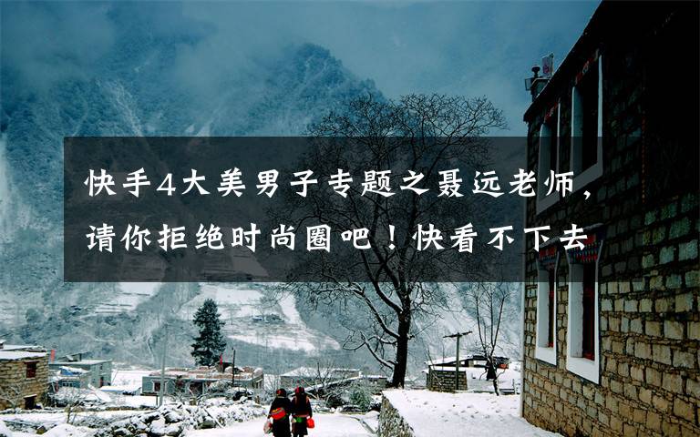 快手4大美男子专题之聂远老师，请你拒绝时尚圈吧！快看不下去了……
