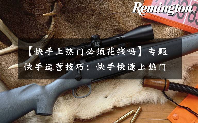 【快手上热门必须花钱吗】专题快手运营技巧：快手快速上热门，只需这7点