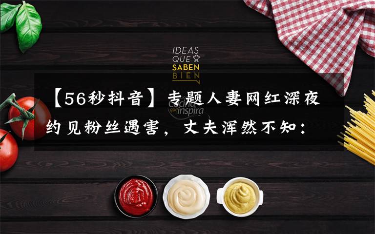 【56秒抖音】专题人妻网红深夜约见粉丝遇害，丈夫浑然不知：她错过了两次活命机会