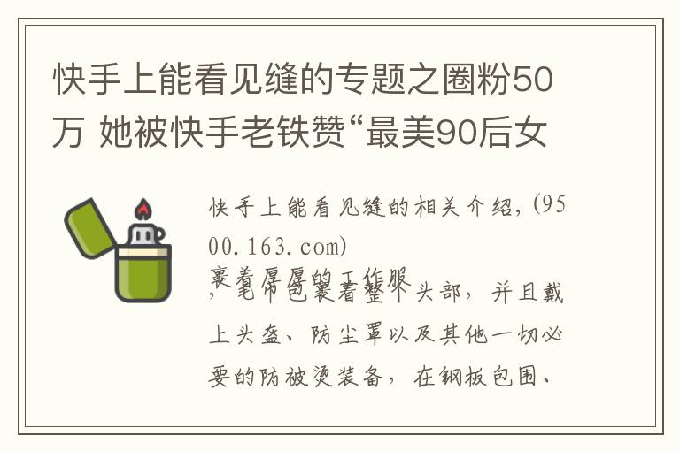 快手上能看见缝的专题之圈粉50万 她被快手老铁赞“最美90后女焊工”