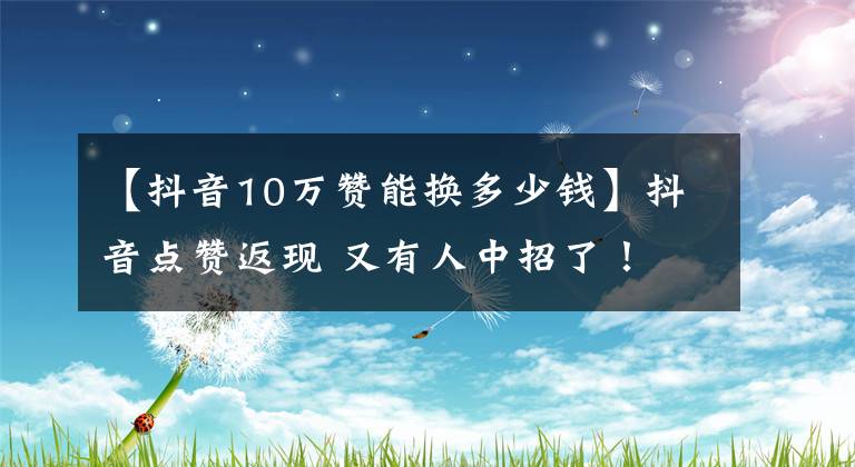 【抖音10万赞能换多少钱】抖音点赞返现 又有人中招了！
