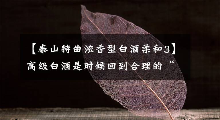 【泰山特曲浓香型白酒柔和3】高级白酒是时候回到合理的“宝家”了。既违反经济法，又不能遵守价格。