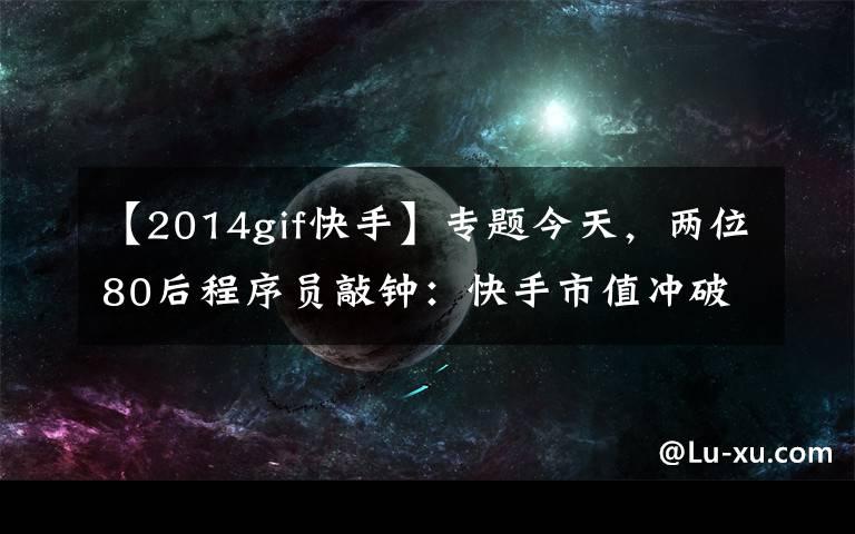 【2014gif快手】专题今天，两位80后程序员敲钟：快手市值冲破13000亿