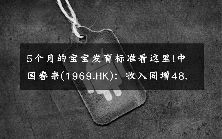 5个月的宝宝发育标准看这里!中国春来(1969.HK)：收入同增48.3%，职业教育东风下的"黑马