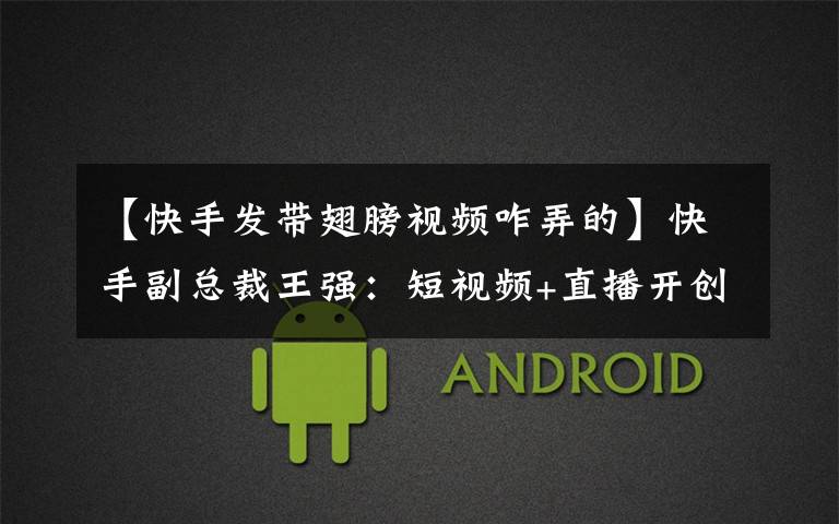 【快手发带翅膀视频咋弄的】快手副总裁王强：短视频+直播开创扶贫新模式