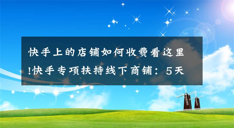 快手上的店铺如何收费看这里!快手专项扶持线下商铺：5天5000商家报名 个体户最多