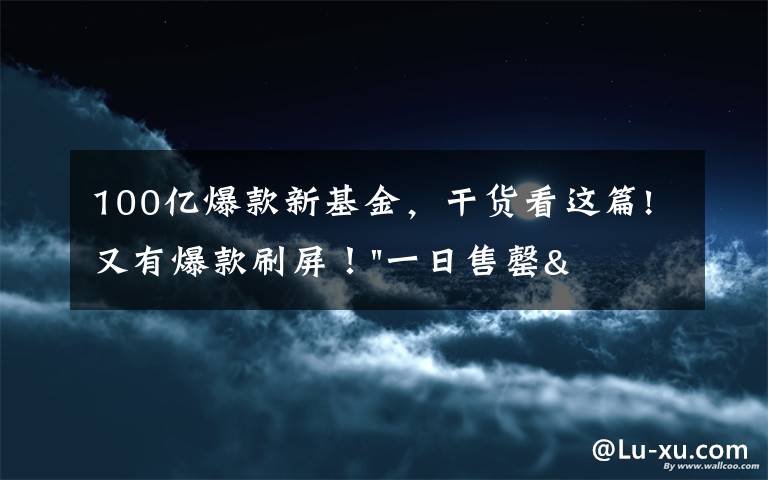 100亿爆款新基金，干货看这篇!又有爆款刷屏！"一日售罄"狂卖100亿级，基民入市热情太高！更多基金在路上…