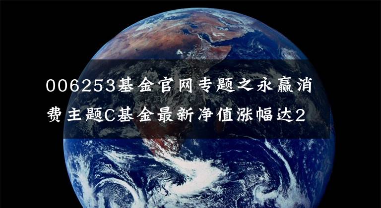 006253基金官网专题之永赢消费主题C基金最新净值涨幅达2.20%