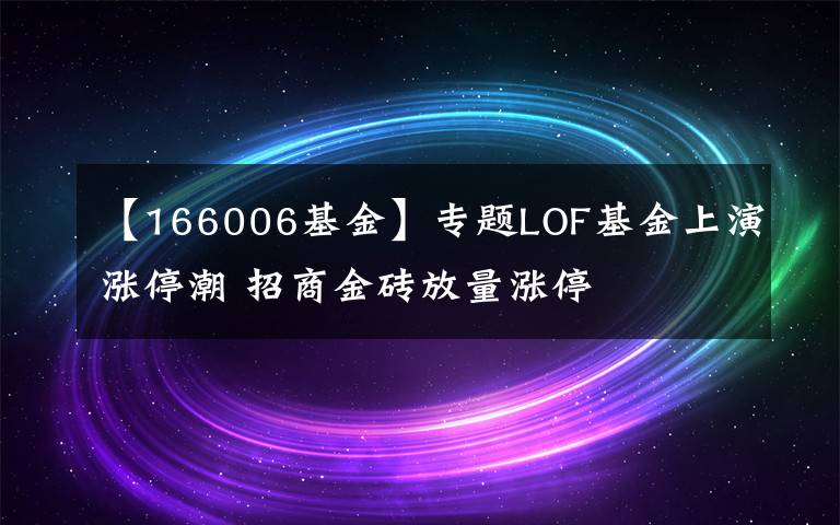 【166006基金】专题LOF基金上演涨停潮 招商金砖放量涨停