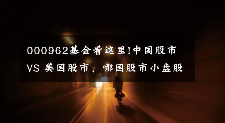 000962基金看这里!中国股市 VS 美国股市，哪国股市小盘股对市场影响更大？