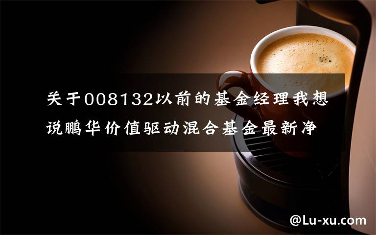 关于008132以前的基金经理我想说鹏华价值驱动混合基金最新净值涨幅达2.30%