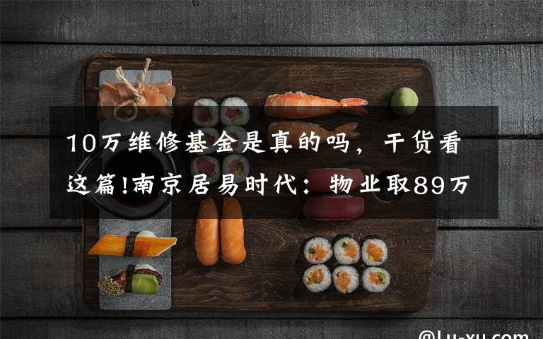 10万维修基金是真的吗，干货看这篇!南京居易时代：物业取89万维修基金刷漆？手续漏洞百出，多数业主不知情