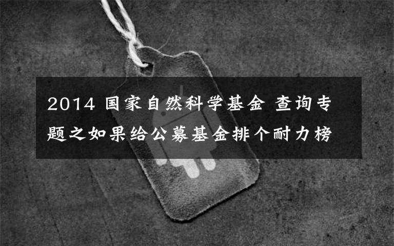 2014 国家自然科学基金 查询专题之如果给公募基金排个耐力榜，哪家基金公司称得上“长跑健将”？