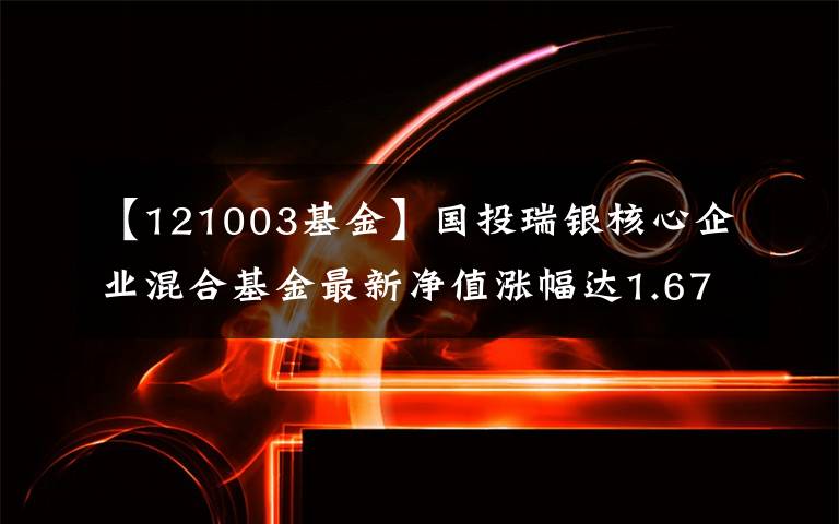 【121003基金】国投瑞银核心企业混合基金最新净值涨幅达1.67%