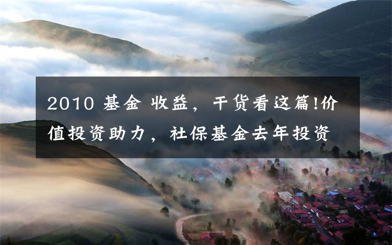 2010 基金 收益，干货看这篇!价值投资助力，社保基金去年投资收益率创2010年已来新高