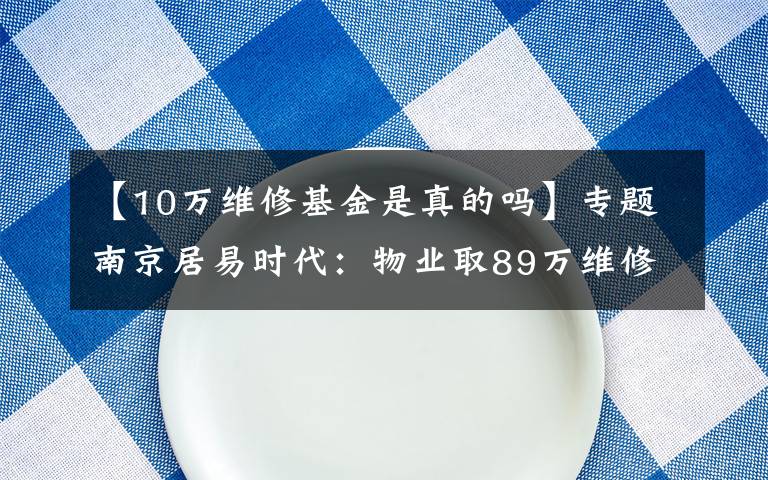 【10万维修基金是真的吗】专题南京居易时代：物业取89万维修基金刷漆？手续漏洞百出，多数业主不知情