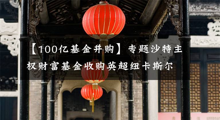 【100亿基金并购】专题沙特主权财富基金收购英超纽卡斯尔联俱乐部