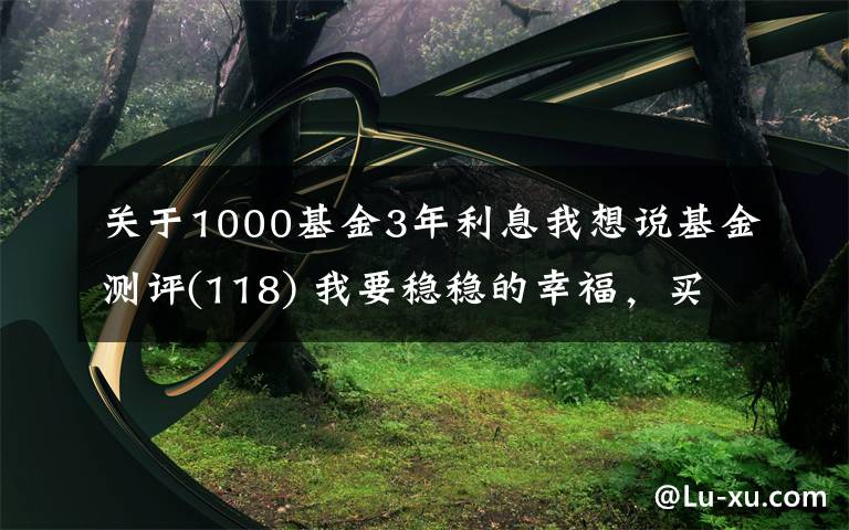 关于1000基金3年利息我想说基金测评(118) 我要稳稳的幸福，买它到底能不能赚钱？一文全解