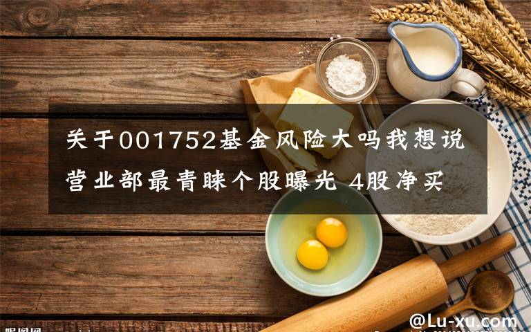 关于001752基金风险大吗我想说营业部最青睐个股曝光 4股净买入超5000万