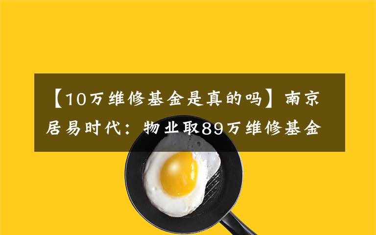 【10万维修基金是真的吗】南京居易时代：物业取89万维修基金刷漆？手续漏洞百出，多数业主不知情