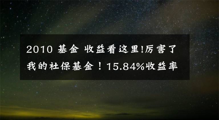 2010 基金 收益看这里!厉害了我的社保基金！15.84%收益率创十年新高，到底买了哪些股？