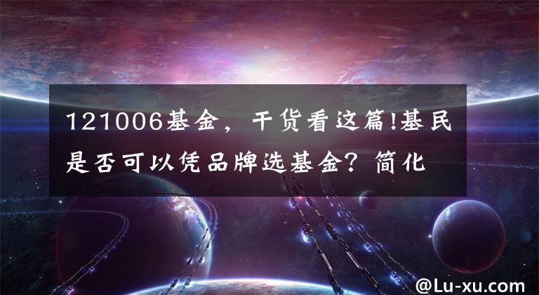 121006基金，干货看这篇!基民是否可以凭品牌选基金？简化财富管理的投资策略系列谈之二