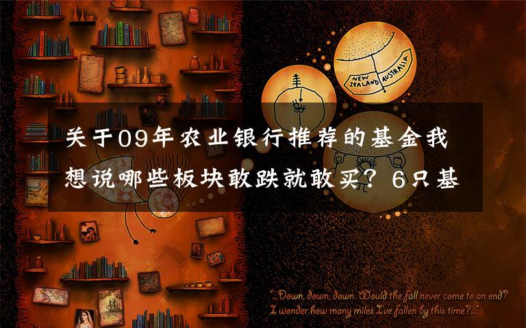 关于09年农业银行推荐的基金我想说哪些板块敢跌就敢买？6只基金上周趁下跌火速建仓！273亿资金刚刚扫货了这些个股