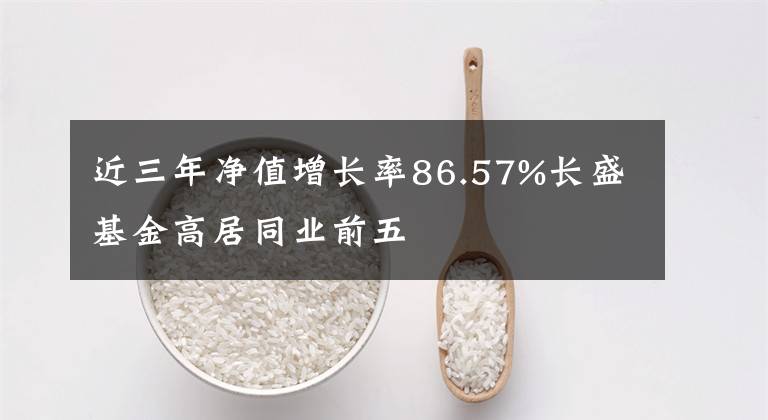 近三年净值增长率86.57%长盛基金高居同业前五