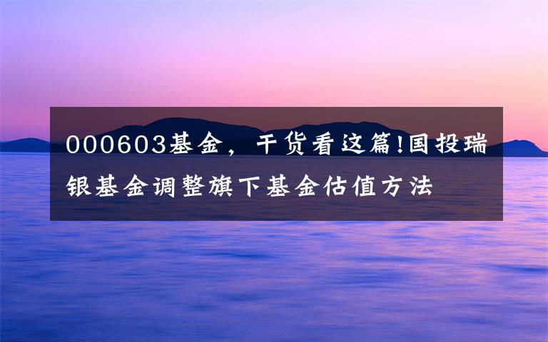 000603基金，干货看这篇!国投瑞银基金调整旗下基金估值方法