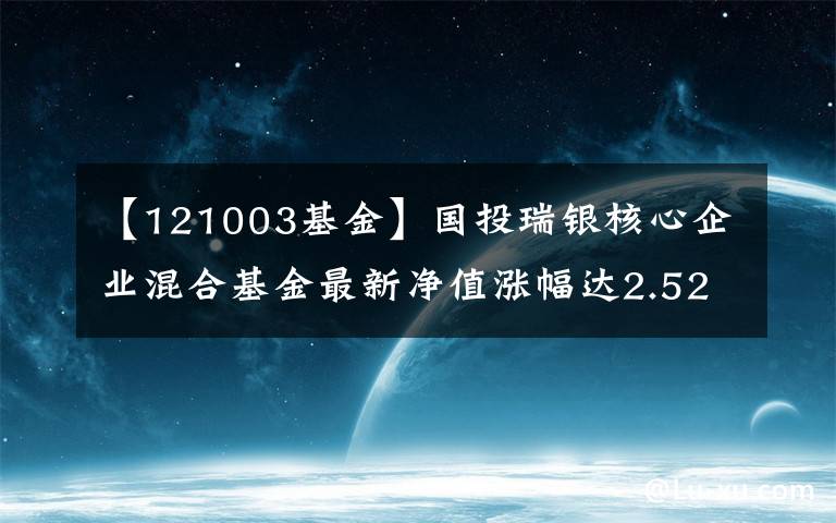 【121003基金】国投瑞银核心企业混合基金最新净值涨幅达2.52%