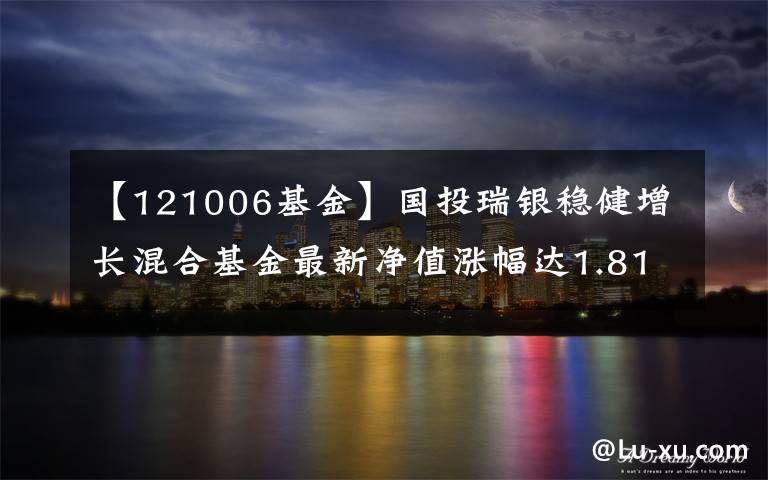 【121006基金】国投瑞银稳健增长混合基金最新净值涨幅达1.81%