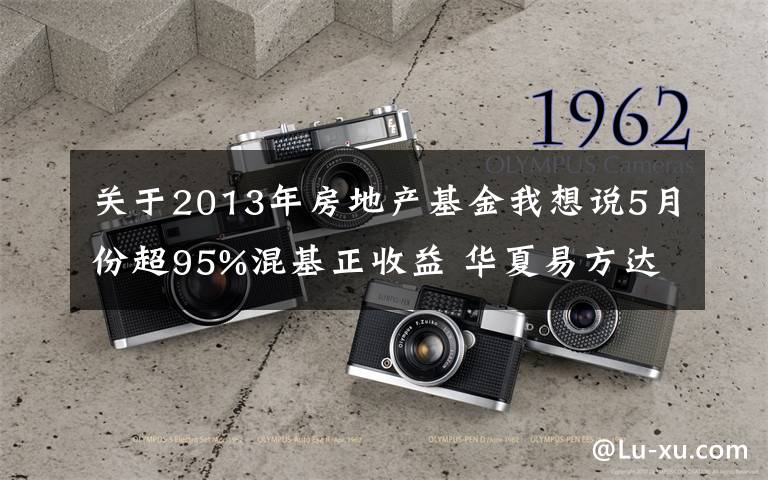 关于2013年房地产基金我想说5月份超95%混基正收益 华夏易方达工银瑞信等领涨