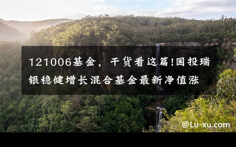 121006基金，干货看这篇!国投瑞银稳健增长混合基金最新净值涨幅达1.81%