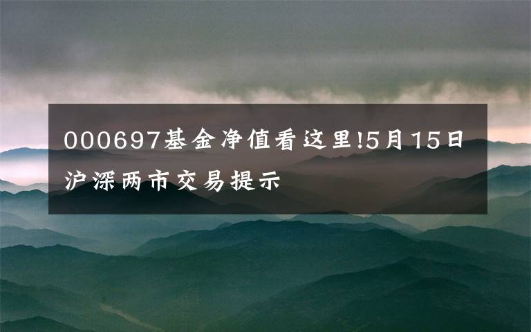 000697基金净值看这里!5月15日沪深两市交易提示