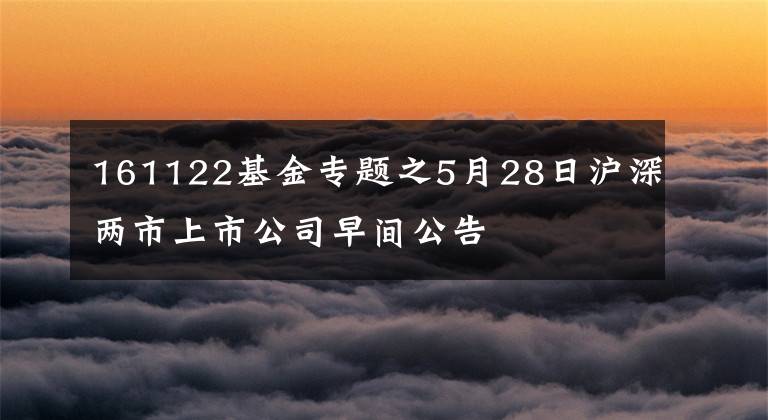 161122基金专题之5月28日沪深两市上市公司早间公告