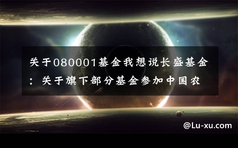 关于080001基金我想说长盛基金：关于旗下部分基金参加中国农业银行定投申购优惠活动的公告