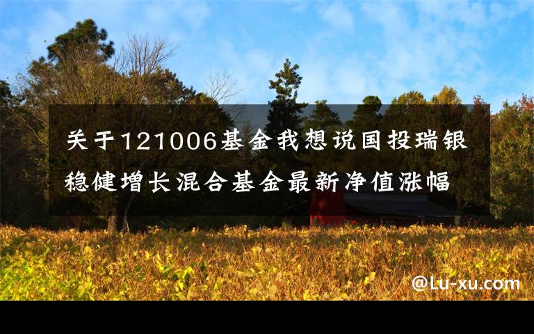 关于121006基金我想说国投瑞银稳健增长混合基金最新净值涨幅达1.81%