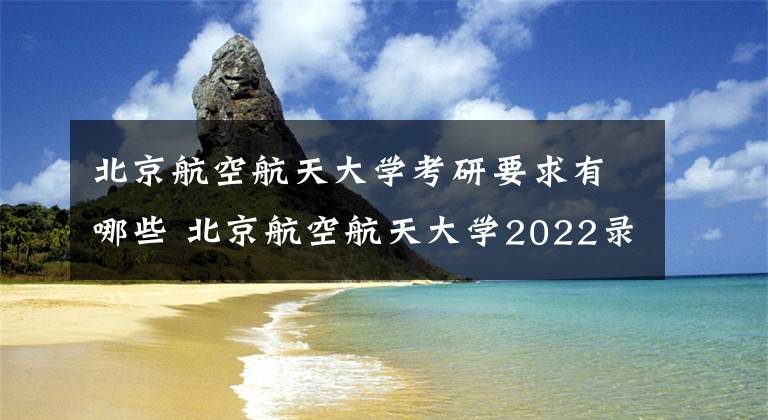 北京航空航天大学考研要求有哪些 北京航空航天大学2022录取分数线