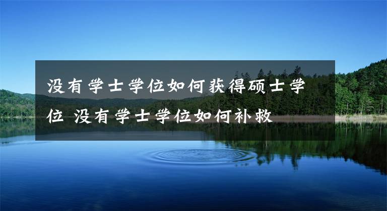 没有学士学位如何获得硕士学位 没有学士学位如何补救