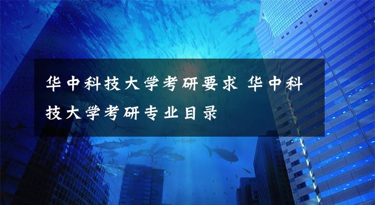 华中科技大学考研要求 华中科技大学考研专业目录