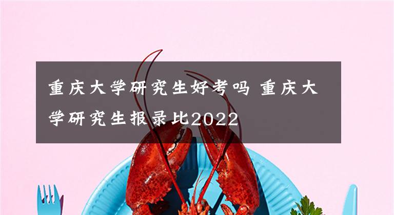 重庆大学研究生好考吗 重庆大学研究生报录比2022