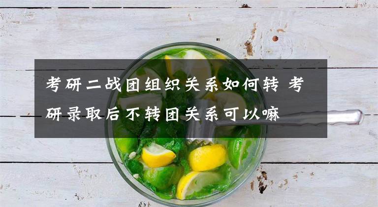 考研二战团组织关系如何转 考研录取后不转团关系可以嘛