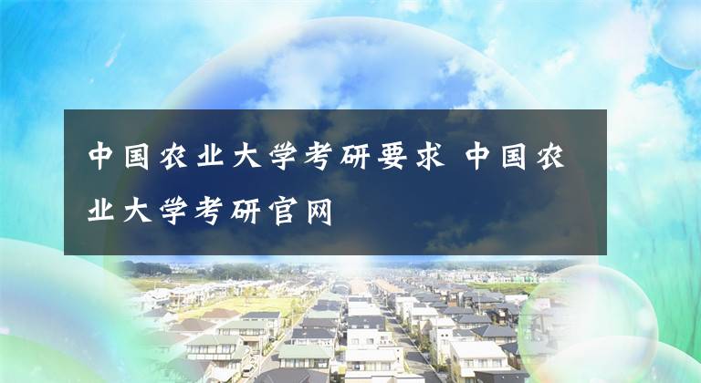 中国农业大学考研要求 中国农业大学考研官网