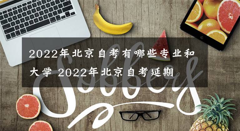 2022年北京自考有哪些专业和大学 2022年北京自考延期