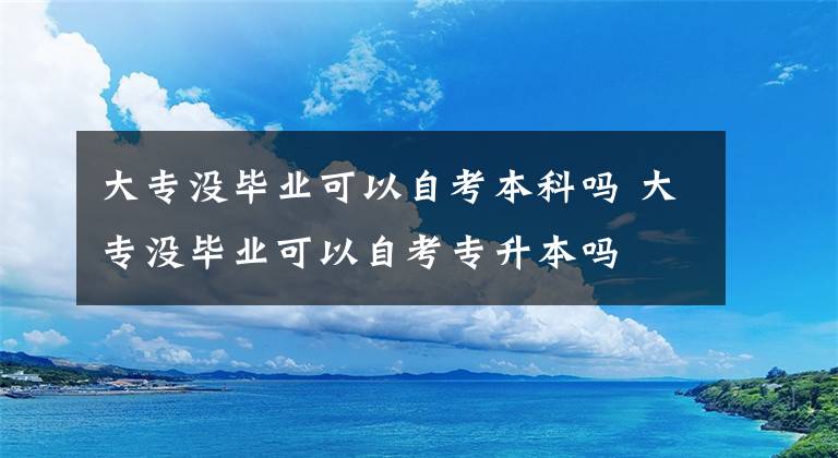 大专没毕业可以自考本科吗 大专没毕业可以自考专升本吗