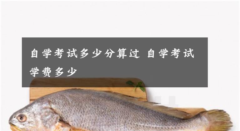 自学考试多少分算过 自学考试学费多少