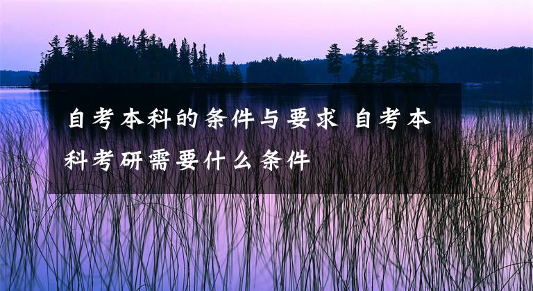 自考本科的条件与要求 自考本科考研需要什么条件