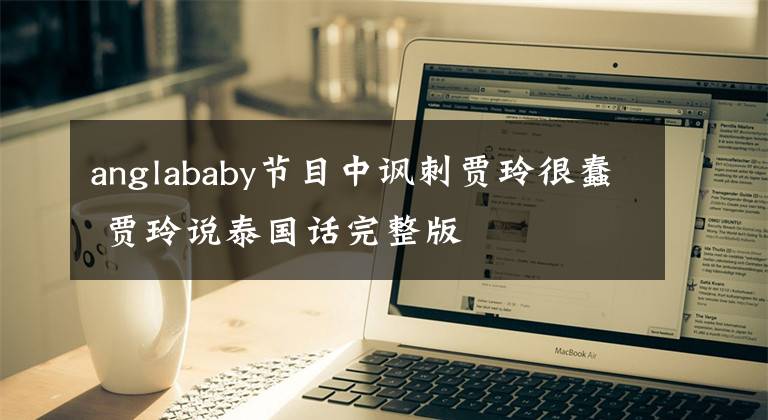 anglababy节目中讽刺贾玲很蠢 贾玲说泰国话完整版